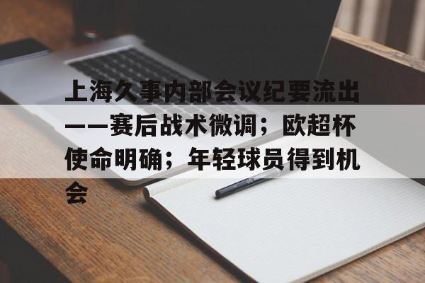关于上海久事内部会议纪要流出——赛后战术微调；欧超杯使命明确；年轻球员得到机会的信息-kaiyun