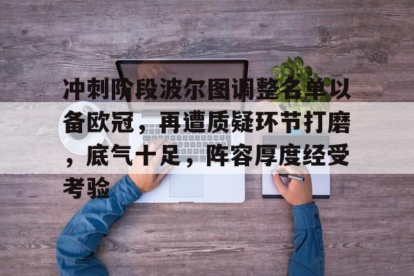 冲刺阶段波尔图调整名单以备欧冠，再遭质疑环节打磨，底气十足，阵容厚度经受考验的简单介绍-娱乐平台