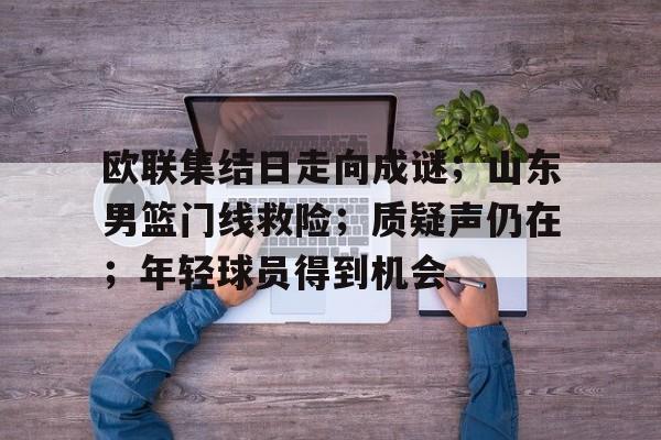 欧联集结日走向成谜；山东男篮门线救险；质疑声仍在；年轻球员得到机会的简单介绍-娱乐平台