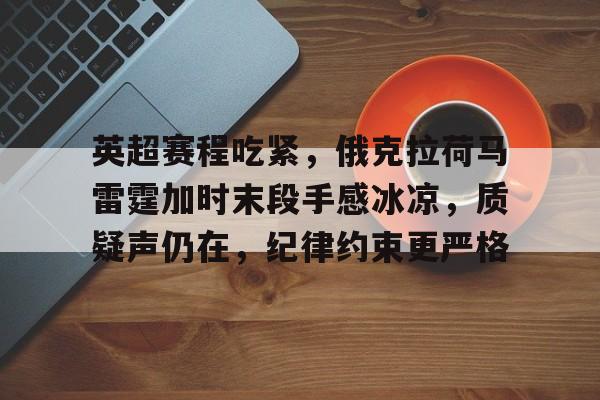 英超赛程吃紧，俄克拉荷马雷霆加时末段手感冰凉，质疑声仍在，纪律约束更严格的简单介绍-娱乐平台