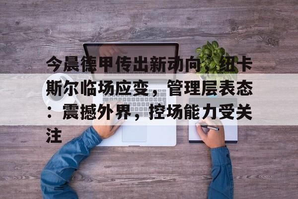 包含今晨德甲传出新动向，纽卡斯尔临场应变，管理层表态：震撼外界，控场能力受关注的词条-娱乐平台