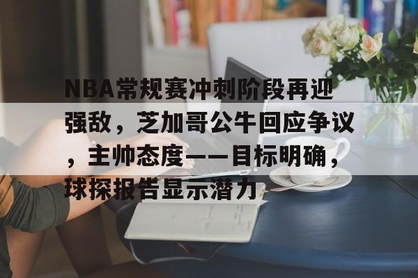 包含NBA常规赛冲刺阶段再迎强敌，芝加哥公牛回应争议，主帅态度——目标明确，球探报告显示潜力的词条-英雄联盟