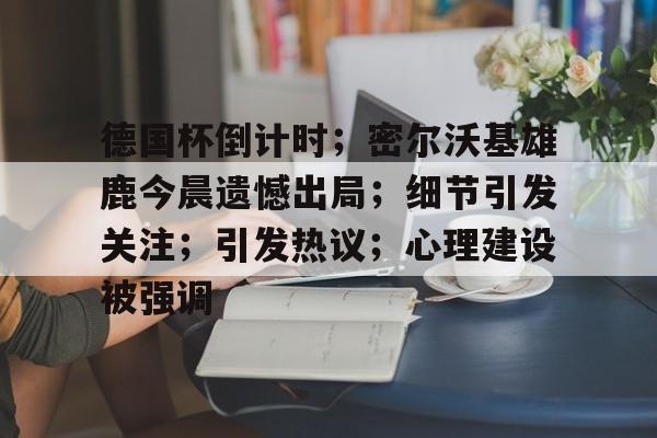 德国杯倒计时；密尔沃基雄鹿今晨遗憾出局；细节引发关注；引发热议；心理建设被强调的简单介绍-英雄联盟投注